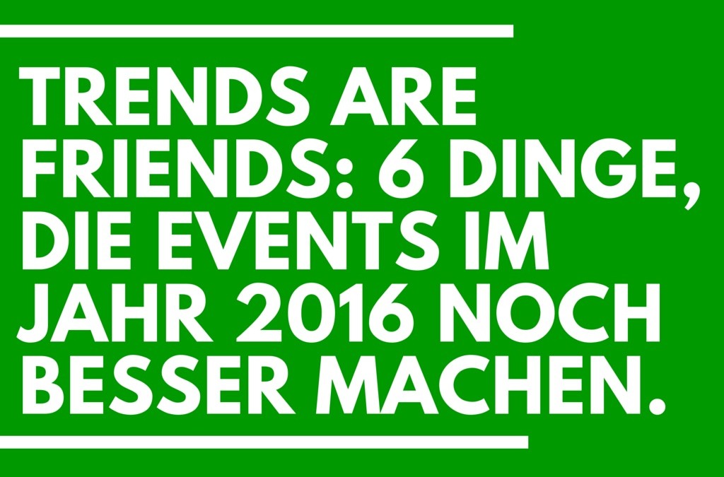 Trends are Friends: 6 Dinge, die Events im Jahr 2016 noch besser machen